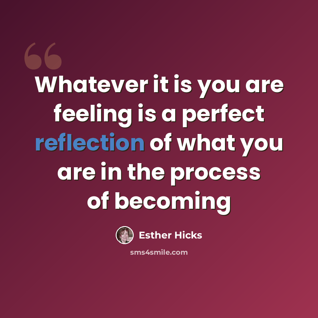 “Whatever it is you are feeling is a perfect reflection of what you are in the process of becoming” quote by Esther Hicks