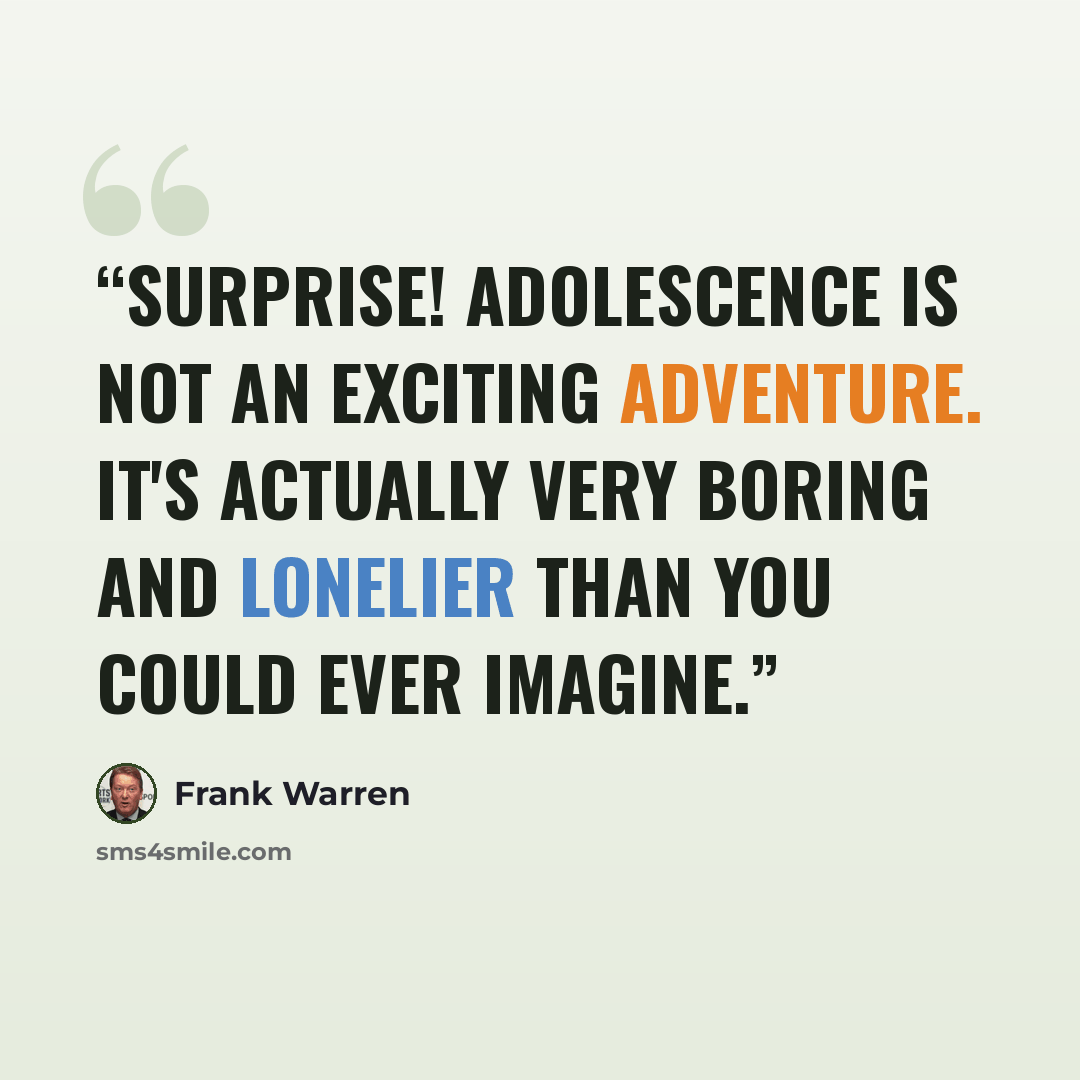 “Surprise! Adolescence is not an exciting adventure. It's actually very boring and lonelier than you could ever imagine.” quote by Frank Warren