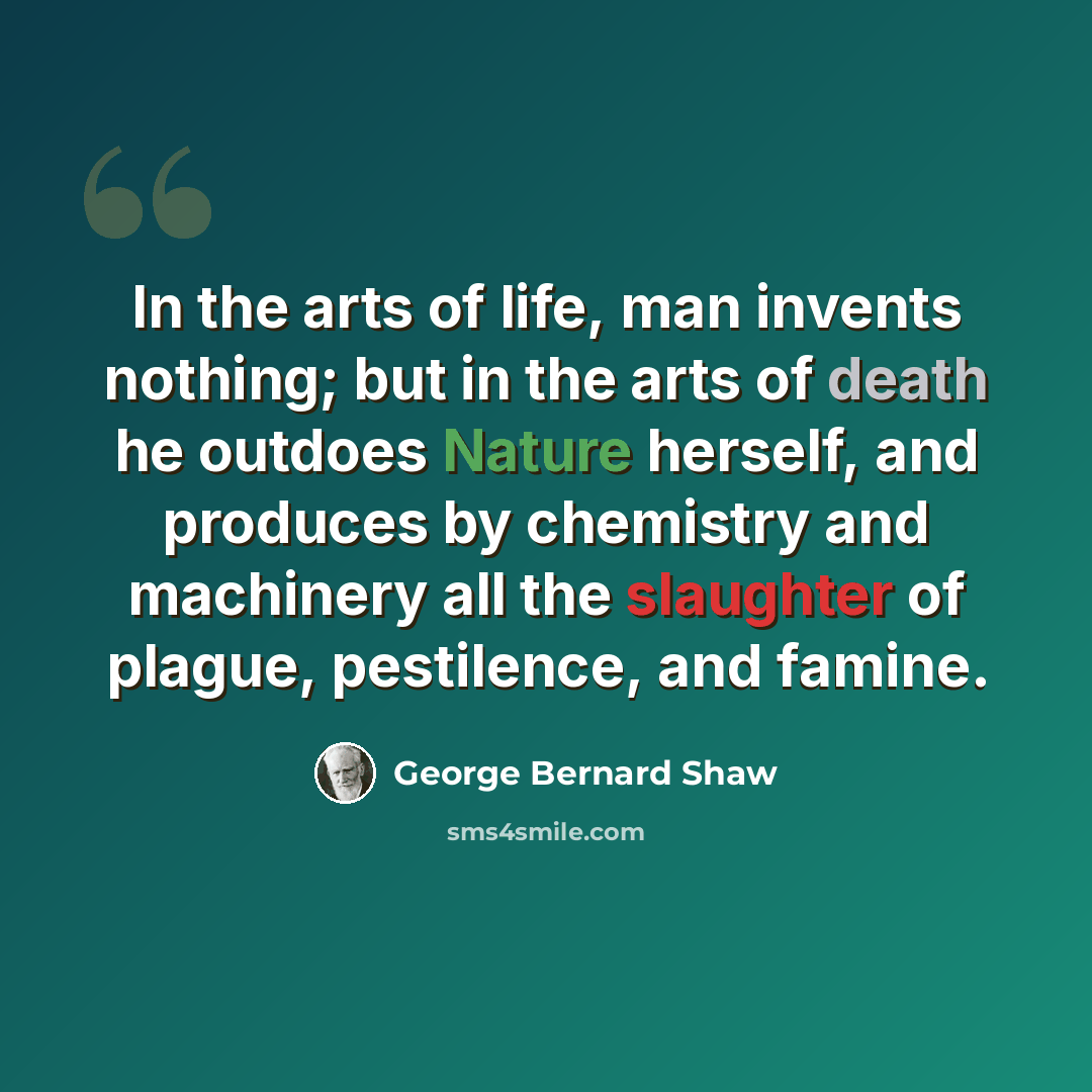 “In the arts of life, man invents nothing; but in the arts of death he outdoes Nature herself, and produces by chemistry and machinery all the slaughter of plague, pestilence, and famine.” quote by George Bernard Shaw