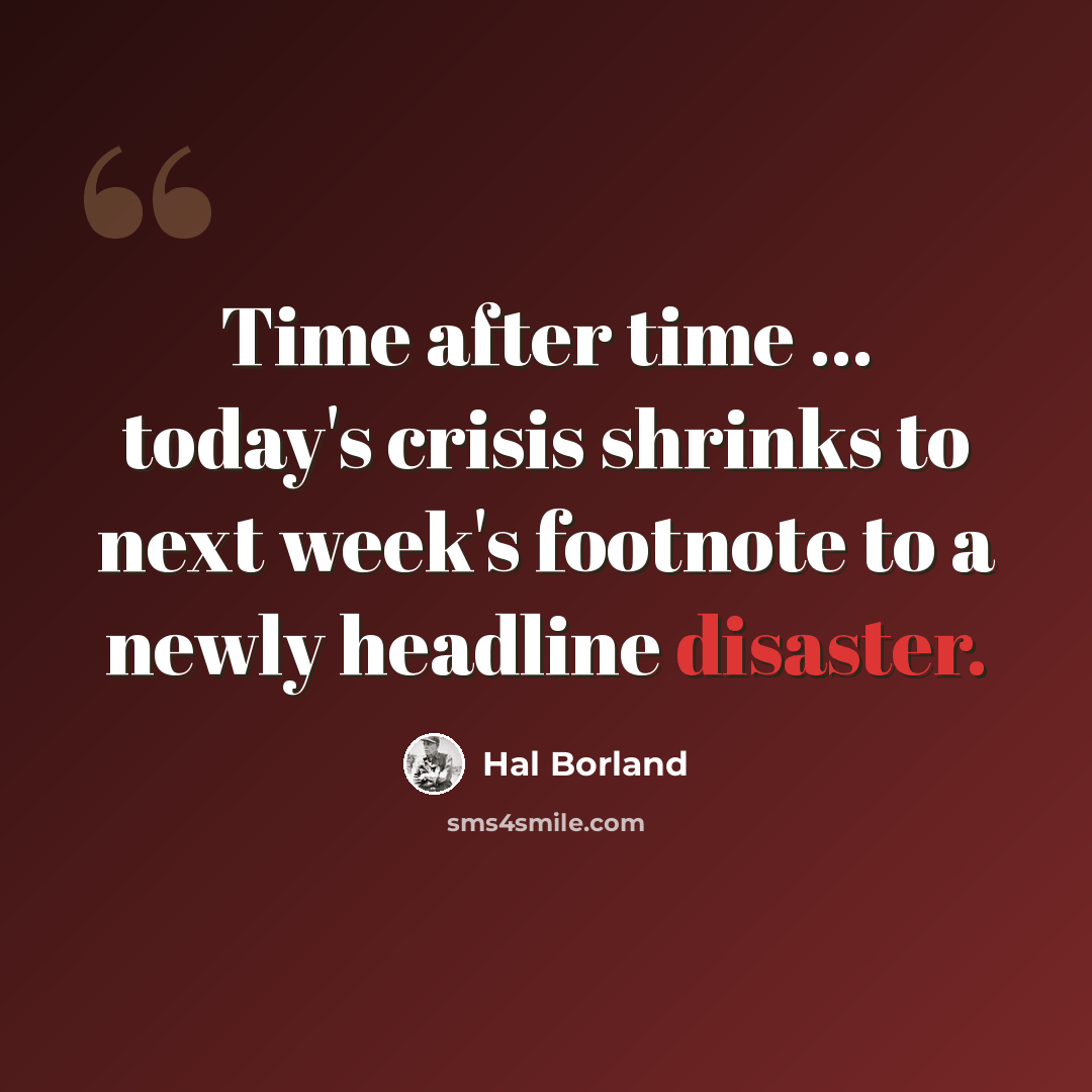“Time after time ... today's crisis shrinks to next week's footnote to a newly headline disaster.” quote by Hal Borland