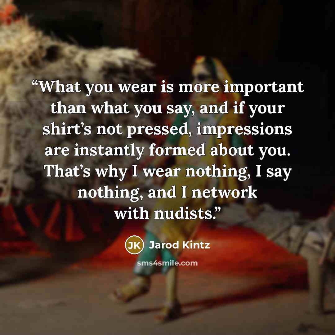 “What you wear is more important than what you say, and if your shirt’s not pressed, impressions are instantly formed about you. That’s why I wear nothing, I say nothing, and I network with nudists.” quote by Jarod Kintz