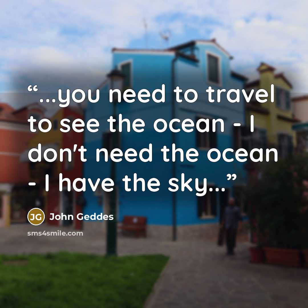 “...you need to travel to see the ocean - I don't need the ocean - I have the sky...” quote by John Geddes