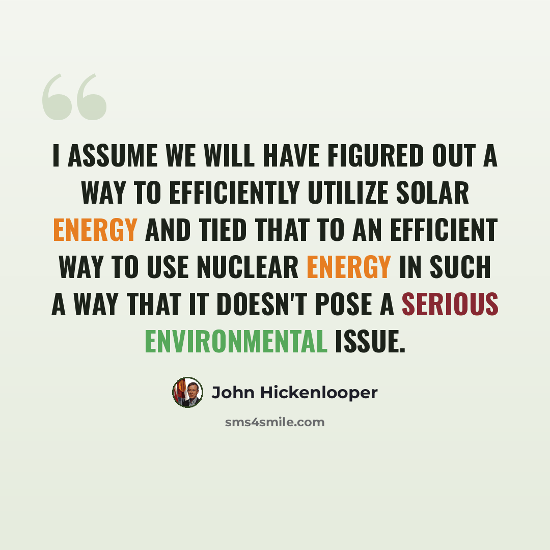 “I assume we will have figured out a way to efficiently utilize solar energy and tied that to an efficient way to use nuclear energy in such a way that it doesn't pose a serious environmental issue.” quote by John Hickenlooper