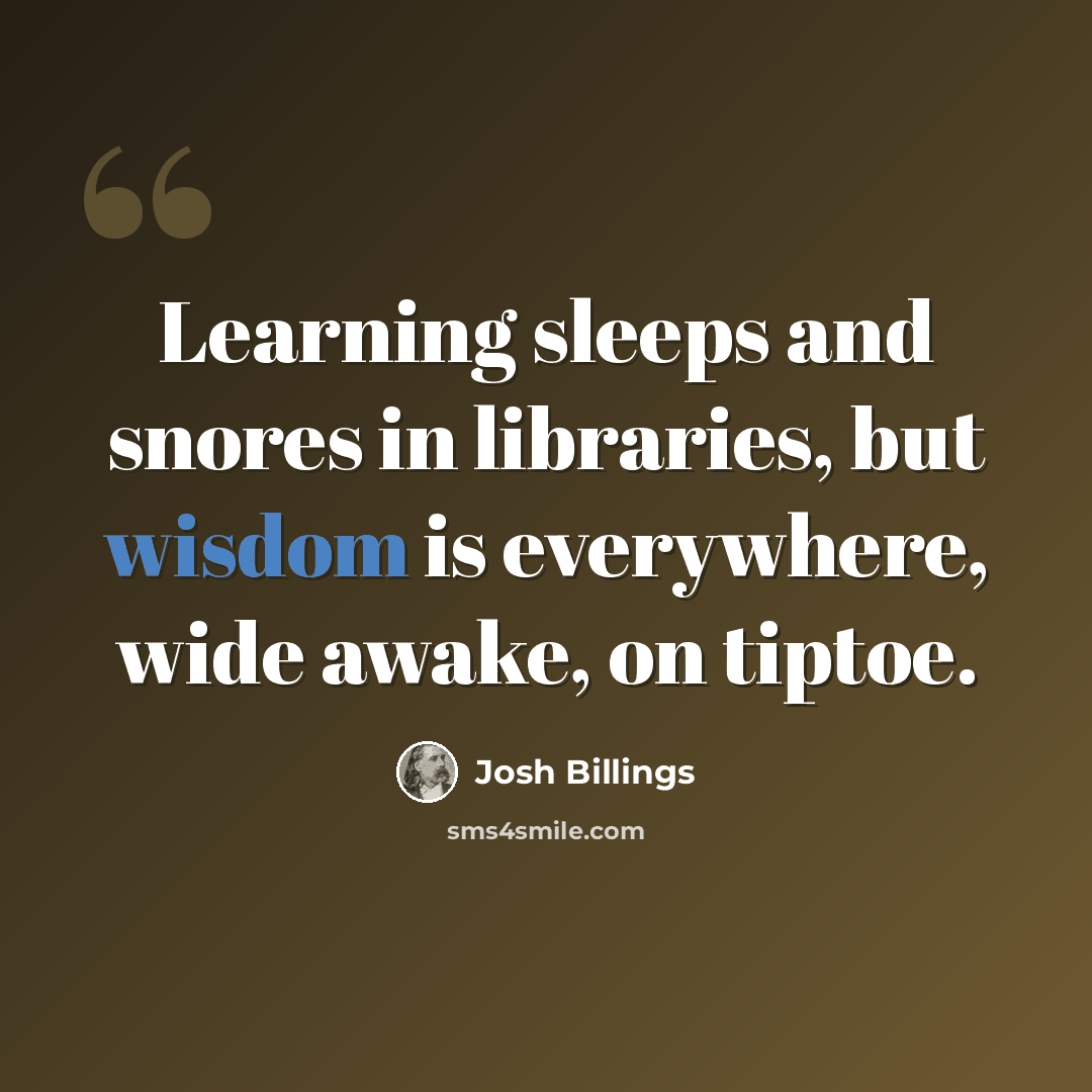 “Learning sleeps and snores in libraries, but wisdom is everywhere, wide awake, on tiptoe.” quote by Josh Billings