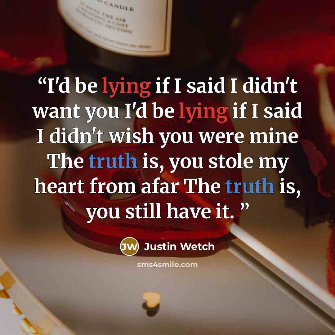 “I'd be lying if I said I didn't want you I'd be lying if I said I didn't wish you were mine The truth is, you stole my heart from afar The truth is, you still have it.” quote by Justin Wetch