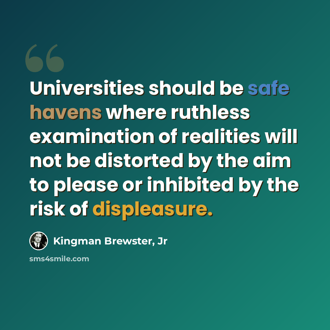 “Universities should be safe havens where ruthless examination of realities will not be distorted by the aim to please or inhibited by the risk of displeasure.” quote by Kingman Brewster, Jr