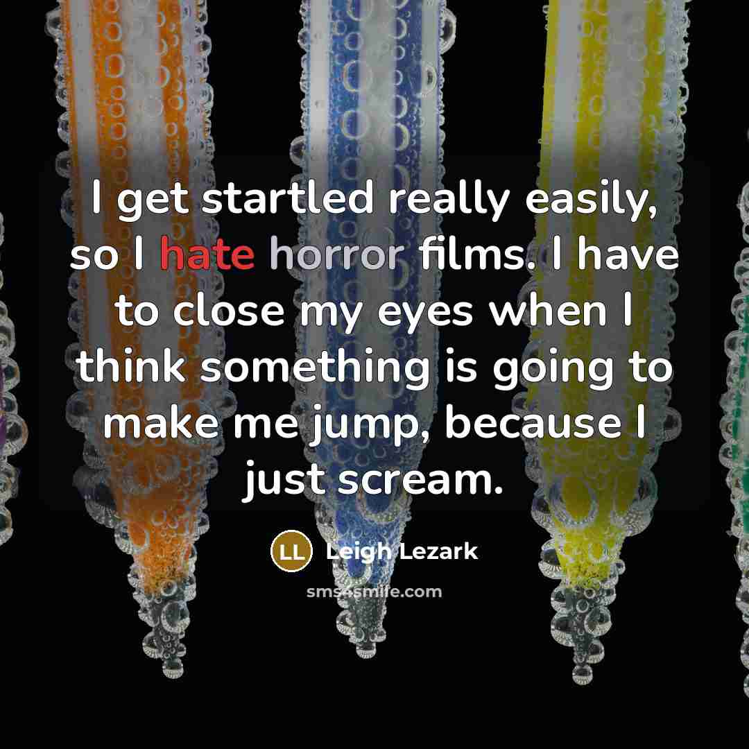“I get startled really easily, so I hate horror films. I have to close my eyes when I think something is going to make me jump, because I just scream.” quote by Leigh Lezark