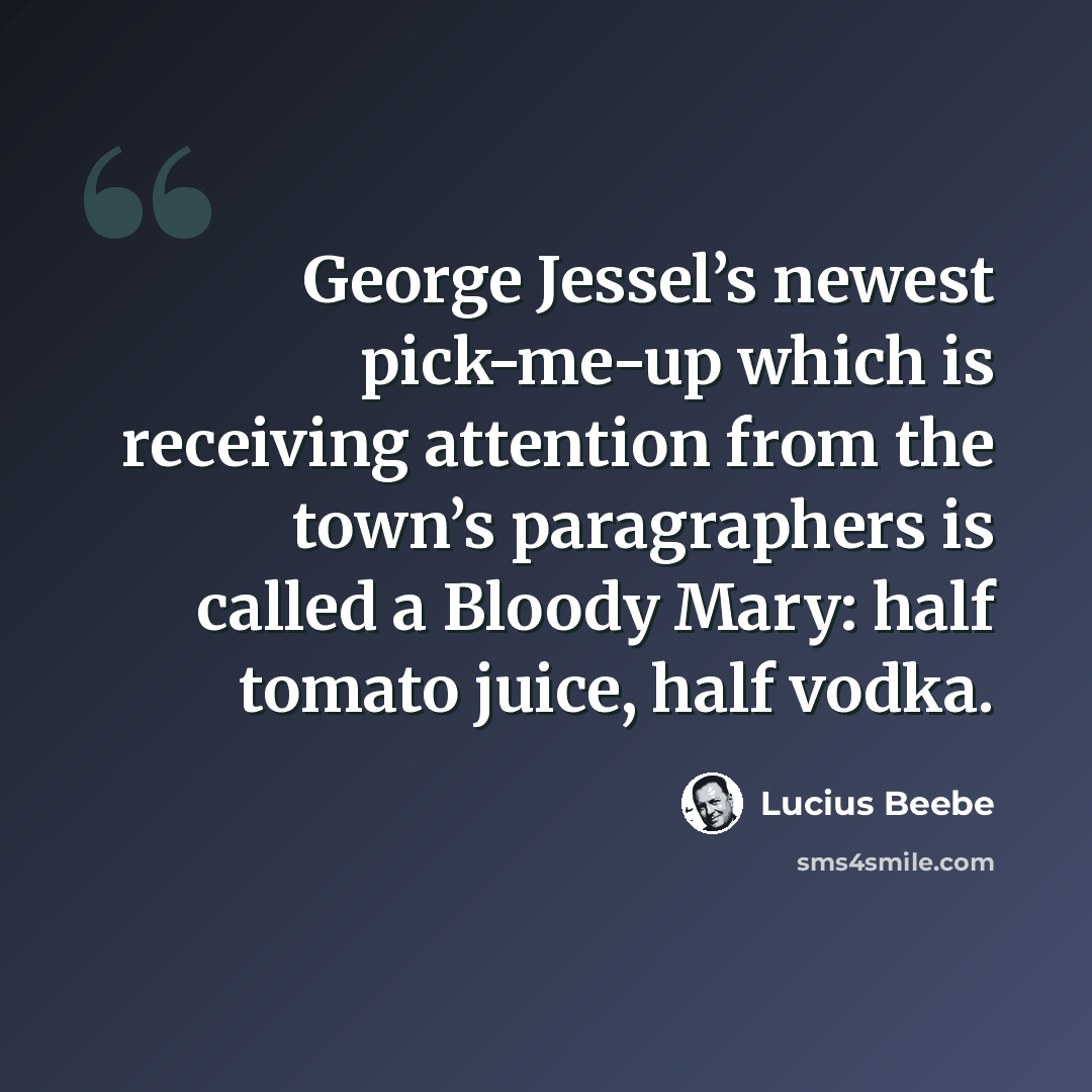 “George Jessel’s newest pick-me-up which is receiving attention from the town’s paragraphers is called a Bloody Mary: half tomato juice, half vodka.” quote by Lucius Beebe