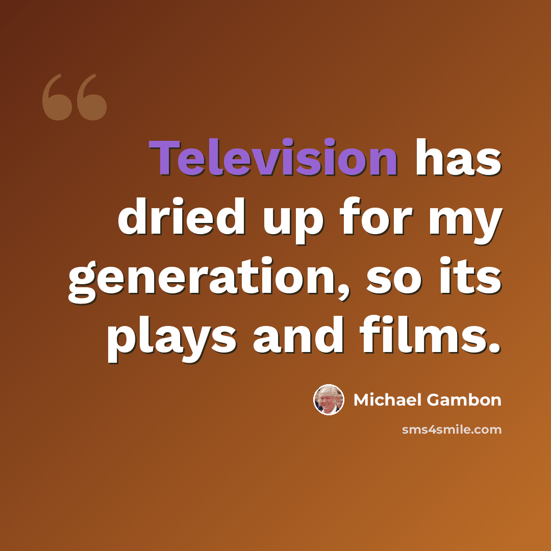 “Television has dried up for my generation, so its plays and films.” quote by Michael Gambon
