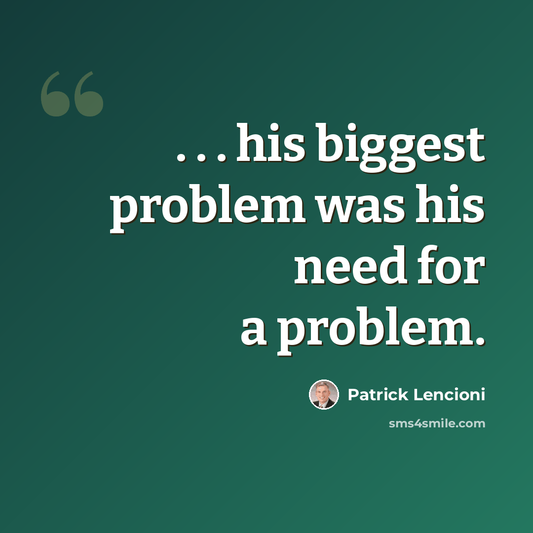 “. . . his biggest problem was his need for a problem.” quote by Patrick Lencioni