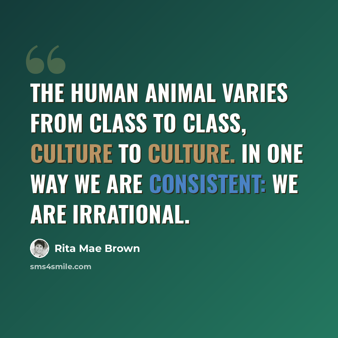 “The human animal varies from class to class, culture to culture. In one way we are consistent: We are irrational.” quote by Rita Mae Brown