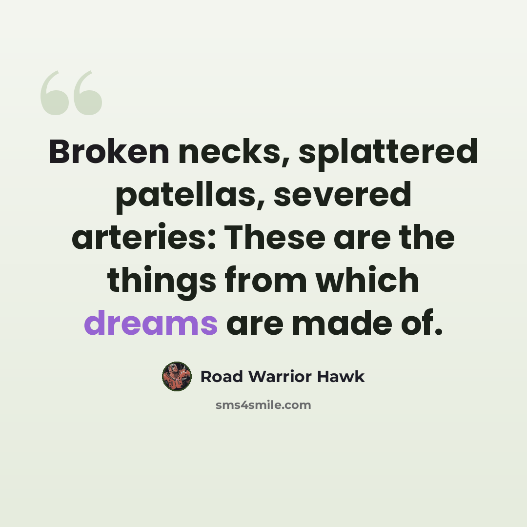 “Broken necks, splattered patellas, severed arteries: These are the things from which dreams are made of.” quote by Road Warrior Hawk