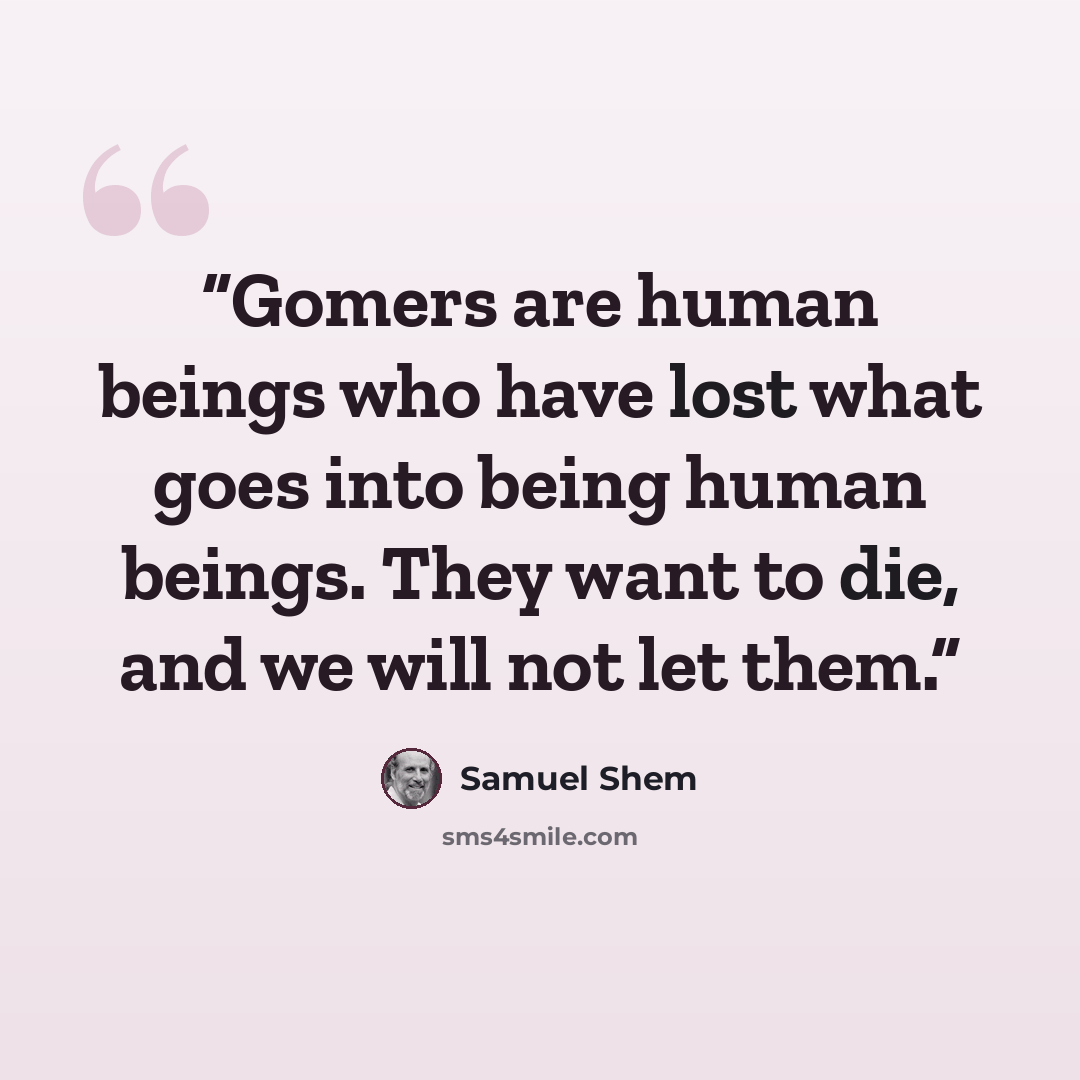 “Gomers are human beings who have lost what goes into being human beings. They want to die, and we will not let them.” quote by Samuel Shem