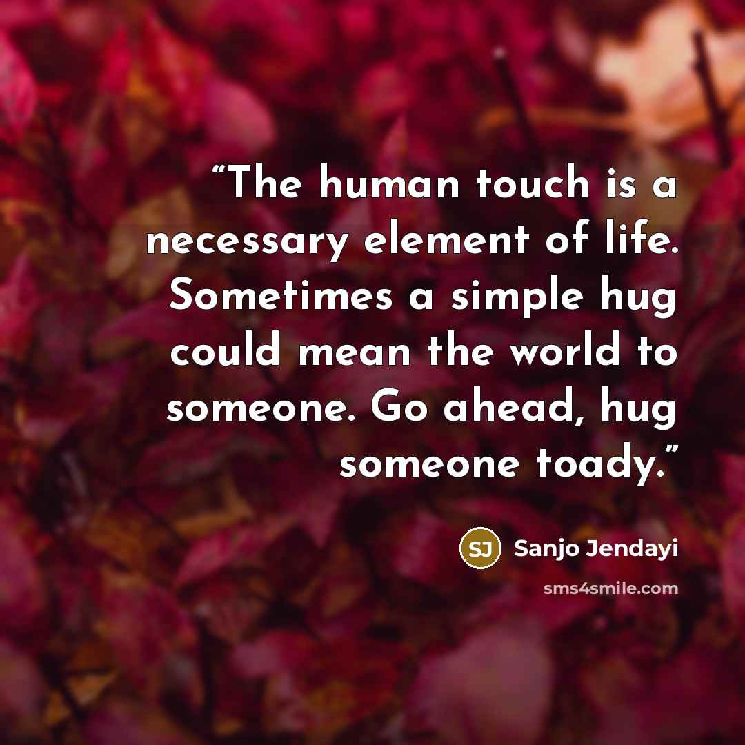 “The human touch is a necessary element of life. Sometimes a simple hug could mean the world to someone. Go ahead, hug someone toady.” quote by Sanjo Jendayi