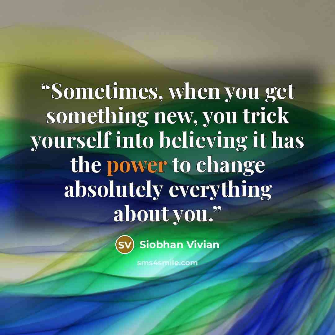 “Sometimes, when you get something new, you trick yourself into believing it has the power to change absolutely everything about you.” quote by Siobhan Vivian
