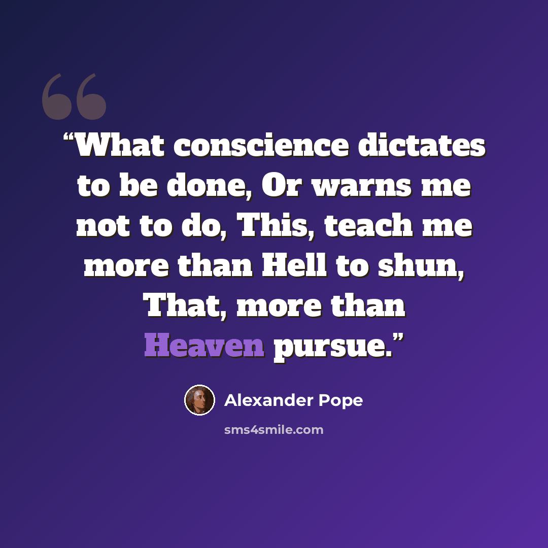 “What conscience dictates to be done, Or warns me not to do, This, teach me more than Hell to shun, That, more than Heaven pursue.” quote by Alexander Pope