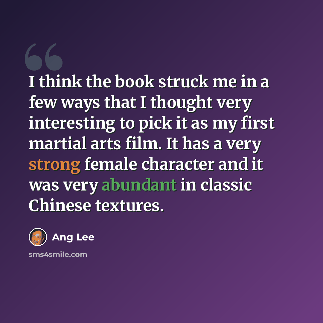 “I think the book struck me in a few ways that I thought very interesting to pick it as my first martial arts film. It has a very strong female character and it was very abundant in classic Chinese textures.” quote by Ang Lee