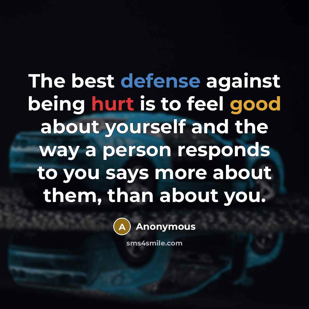 “The best defense against being hurt is to feel good about yourself and the way a person responds to you says more about them, than about you.” quote by Anonymous