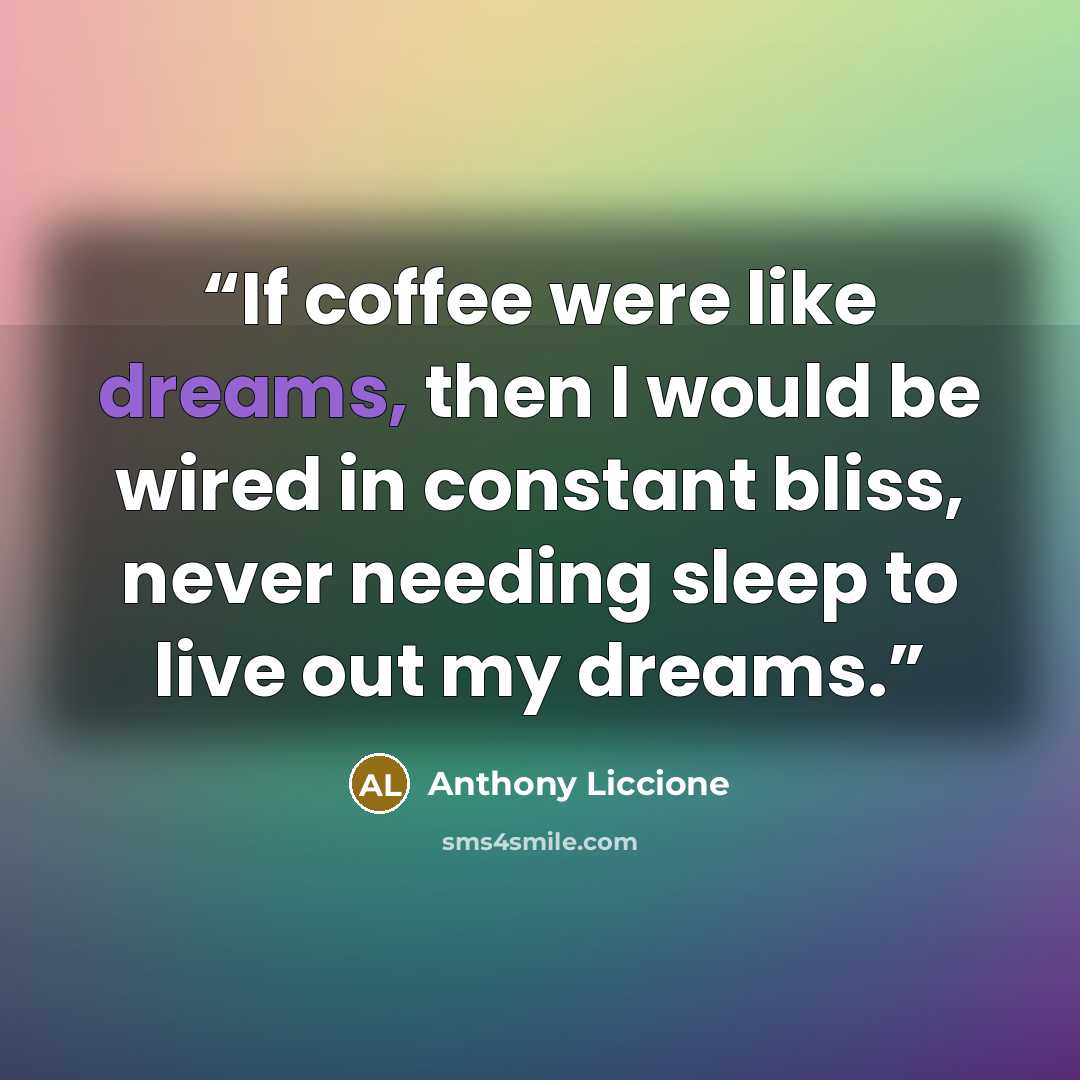 “If coffee were like dreams, then I would be wired in constant bliss, never needing sleep to live out my dreams.” quote by Anthony Liccione