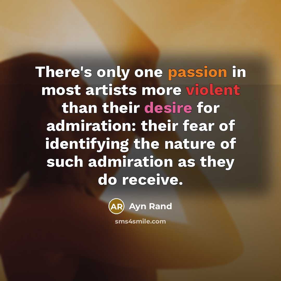 “There's only one passion in most artists more violent than their desire for admiration: their fear of identifying the nature of such admiration as they do receive.” quote by Ayn Rand