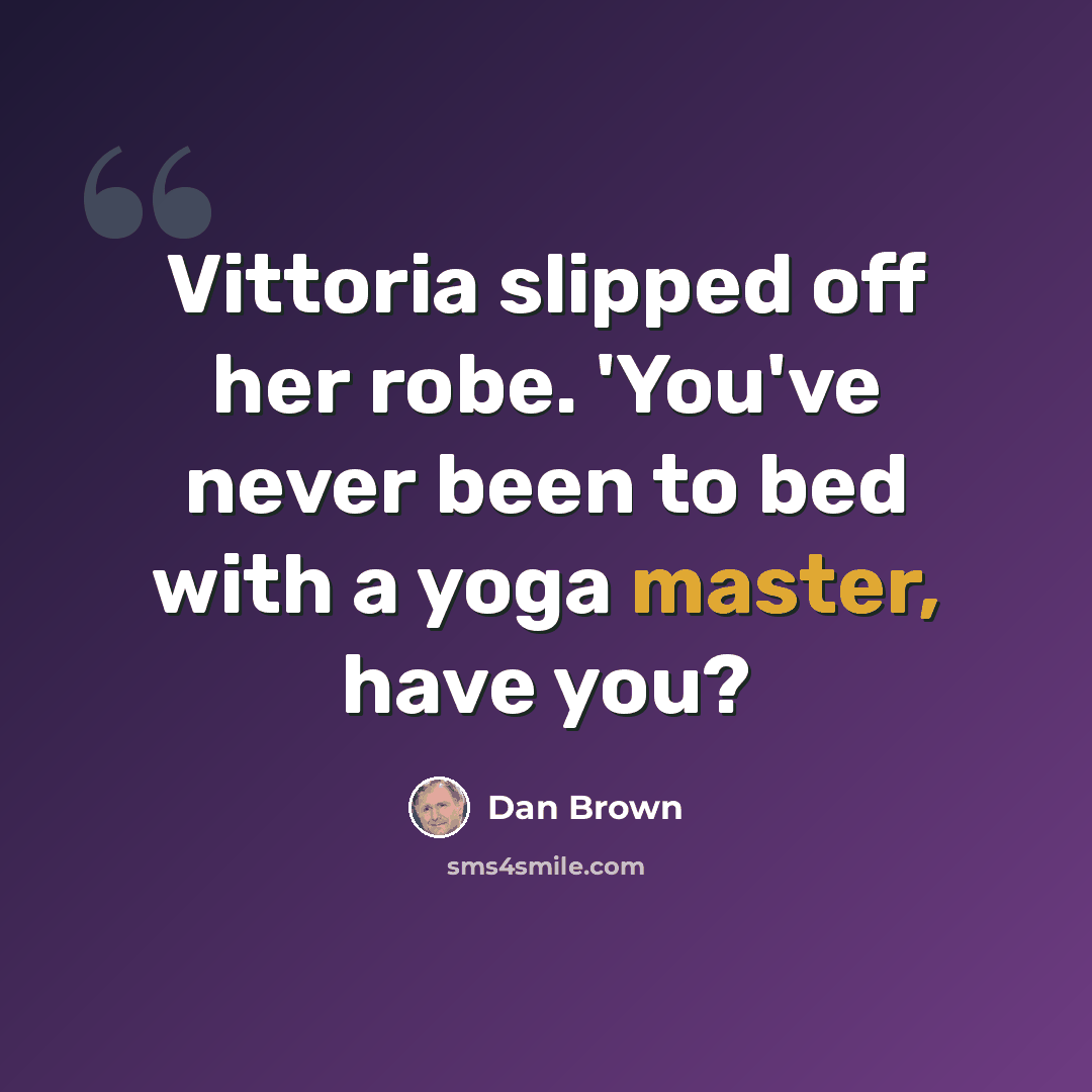 “Vittoria slipped off her robe. 'You've never been to bed with a yoga master, have you?” quote by Dan Brown
