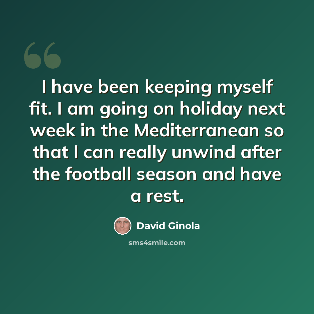 “I have been keeping myself fit. I am going on holiday next week in the Mediterranean so that I can really unwind after the football season and have a rest.” quote by David Ginola