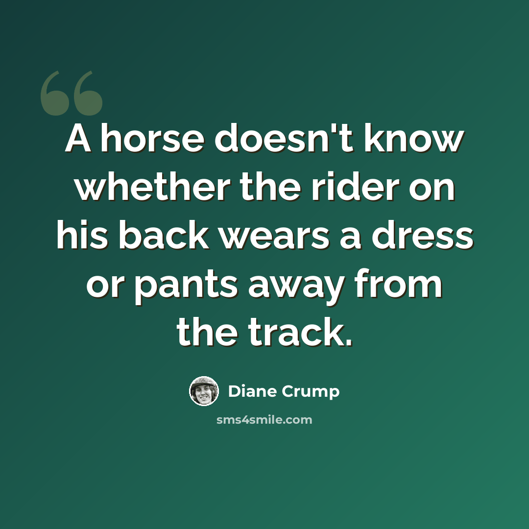 “A horse doesn't know whether the rider on his back wears a dress or pants away from the track.” quote by Diane Crump