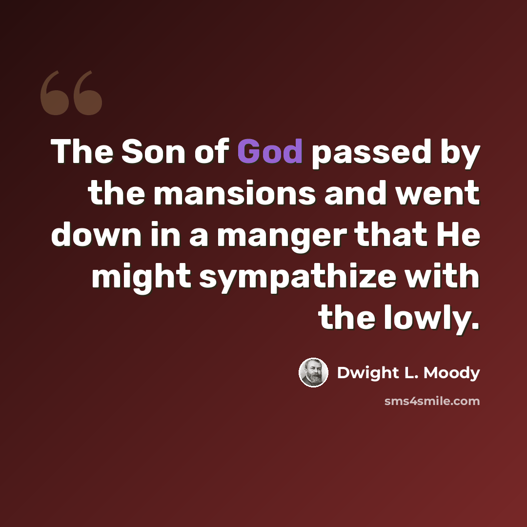 “The Son of God passed by the mansions and went down in a manger that He might sympathize with the lowly.” quote by Dwight L. Moody