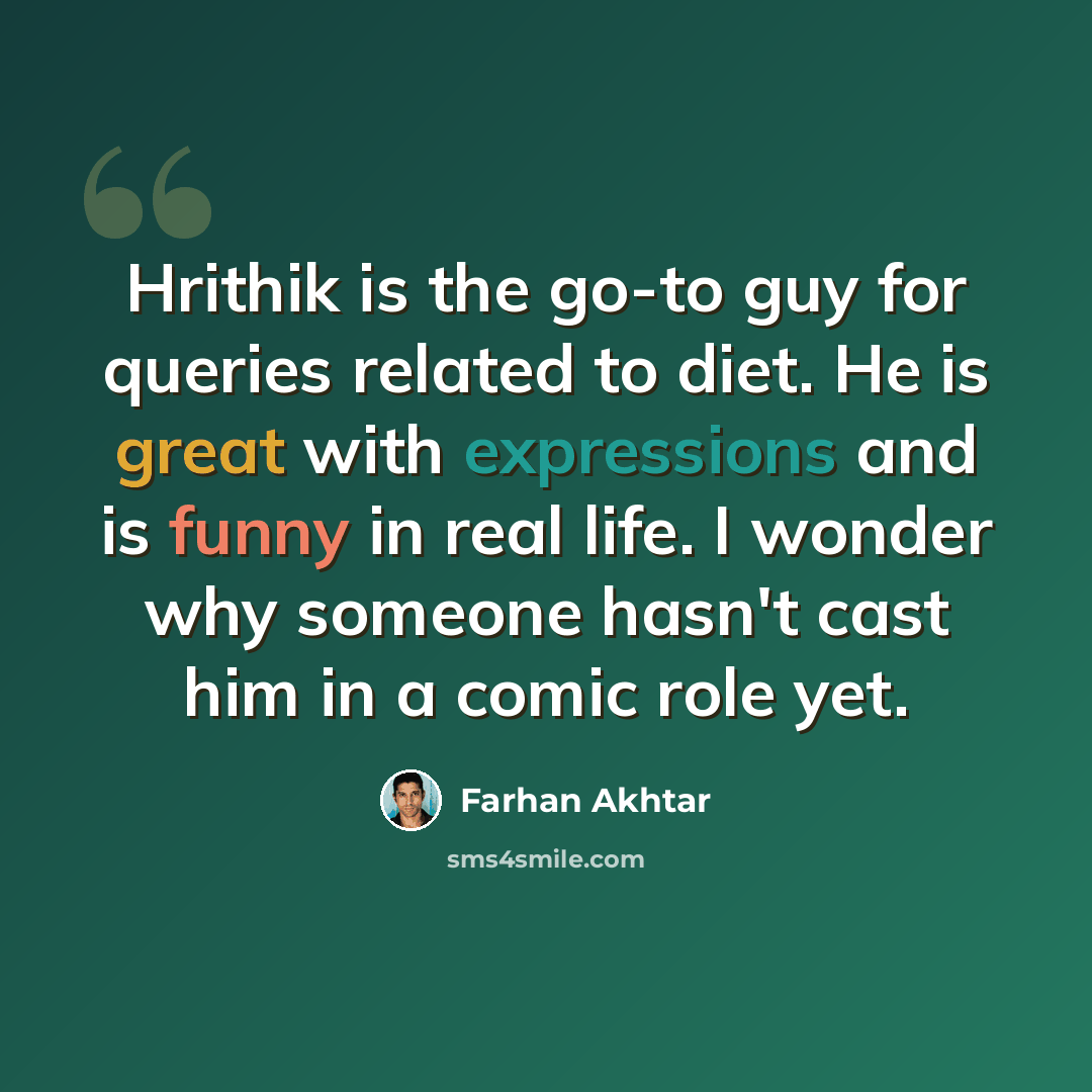 “Hrithik is the go-to guy for queries related to diet. He is great with expressions and is funny in real life. I wonder why someone hasn't cast him in a comic role yet.” quote by Farhan Akhtar