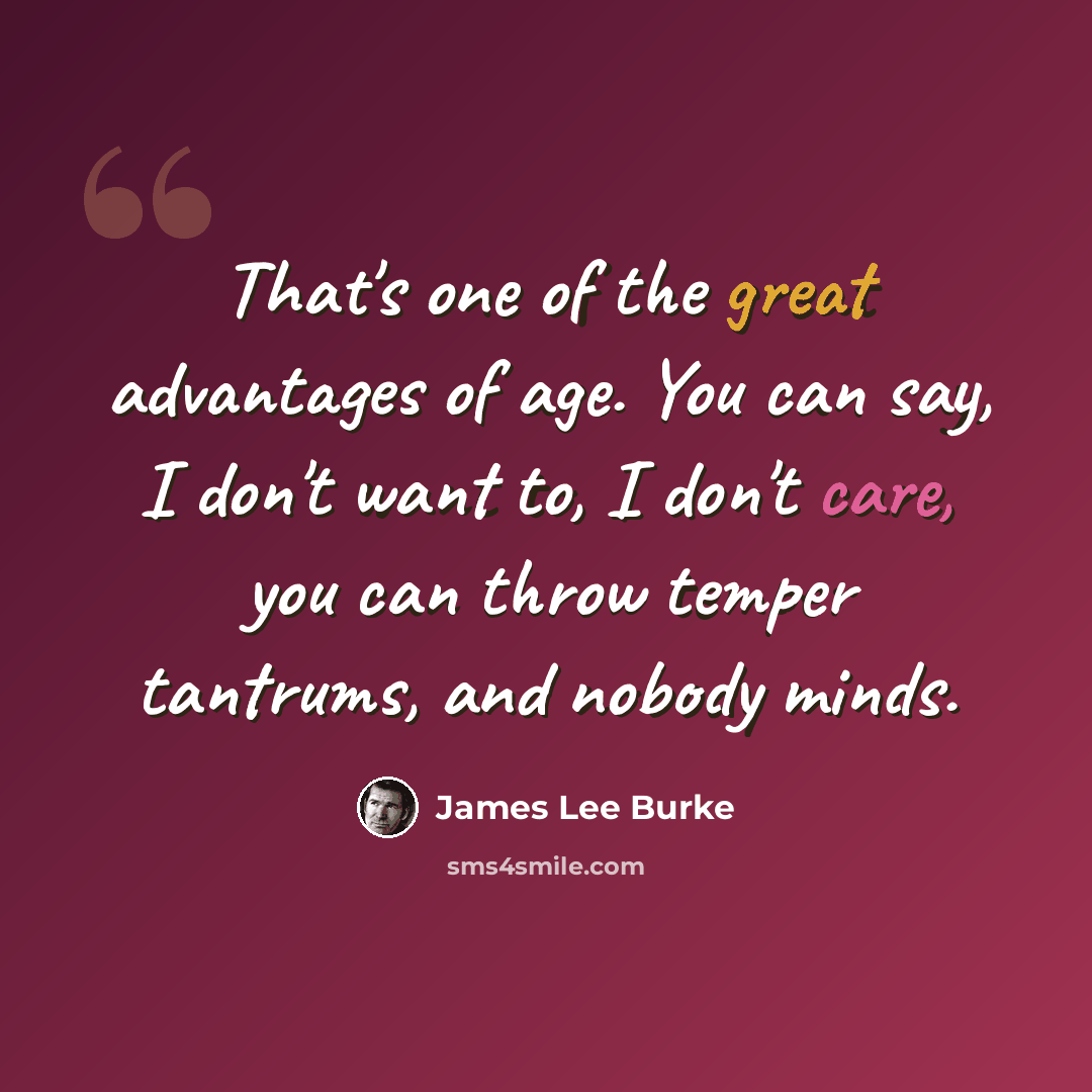 “That's one of the great advantages of age. You can say, I don't want to, I don't care, you can throw temper tantrums, and nobody minds.” quote by James Lee Burke