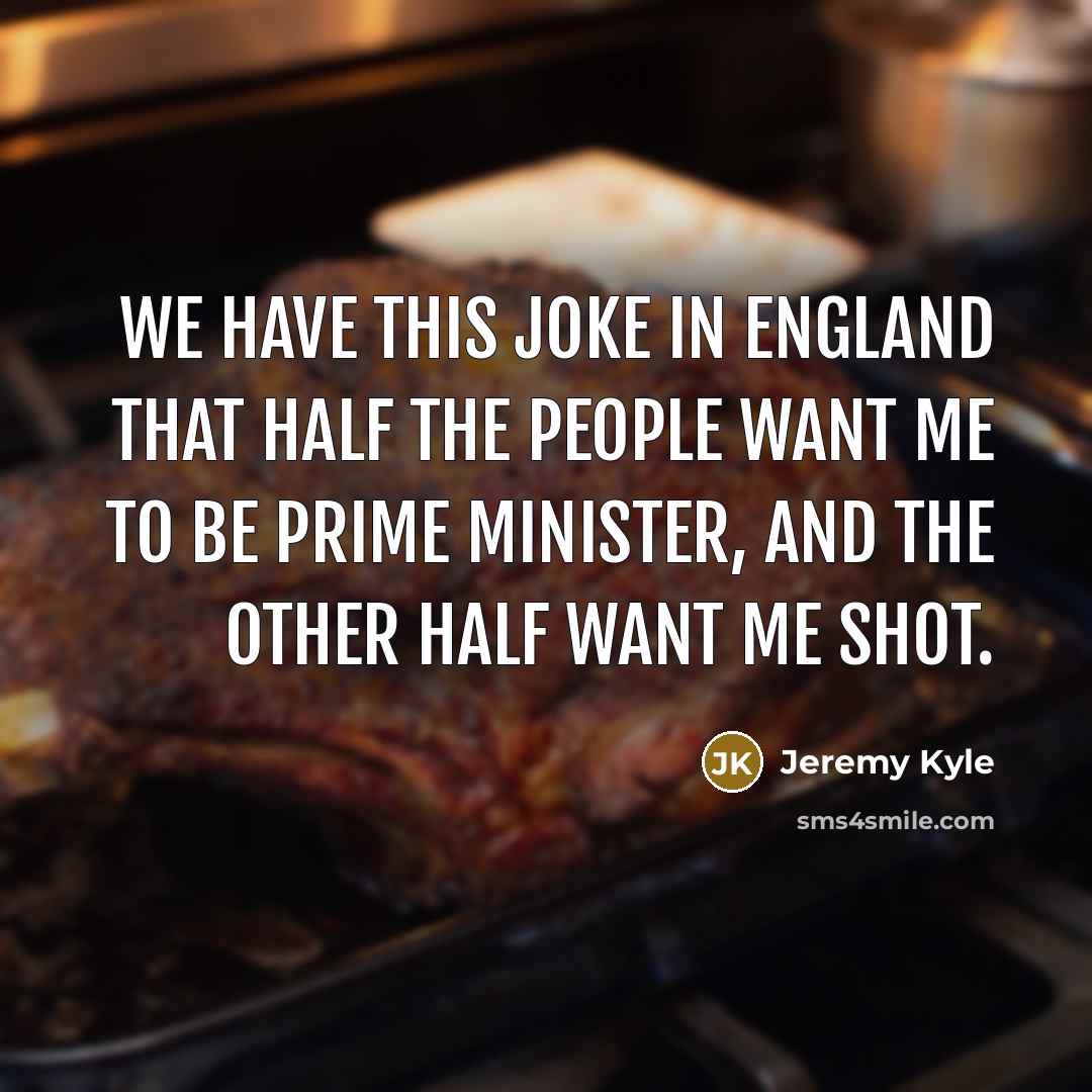 “We have this joke in England that half the people want me to be prime minister, and the other half want me shot.” quote by Jeremy Kyle