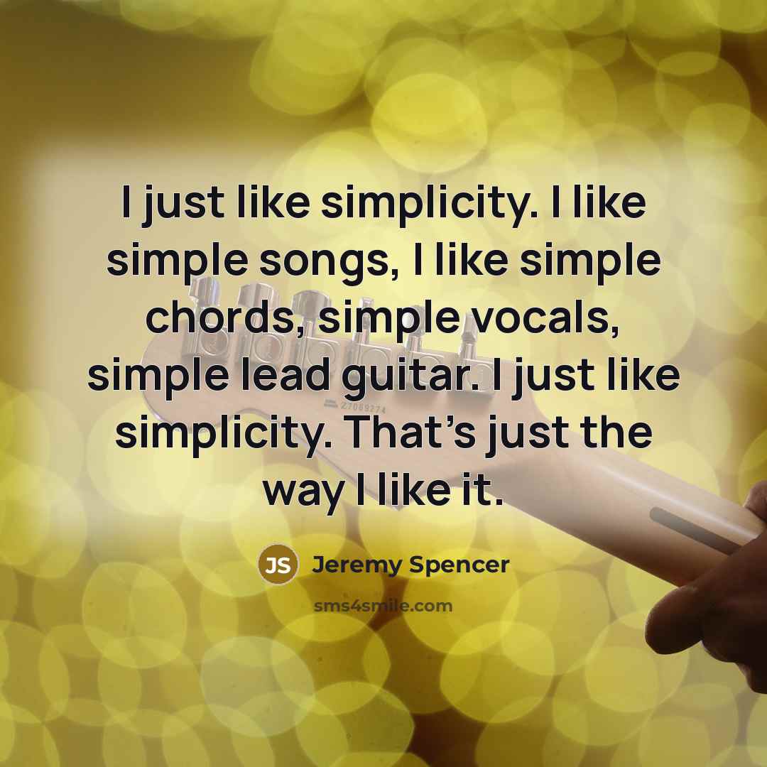 “I just like simplicity. I like simple songs, I like simple chords, simple vocals, simple lead guitar. I just like simplicity. That's just the way I like it.” quote by Jeremy Spencer