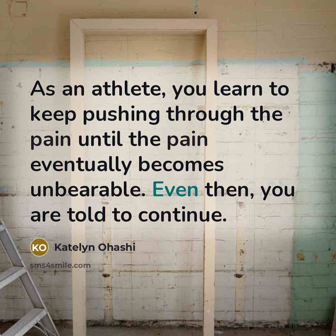 “As an athlete, you learn to keep pushing through the pain until the pain eventually becomes unbearable. Even then, you are told to continue.” quote by Katelyn Ohashi