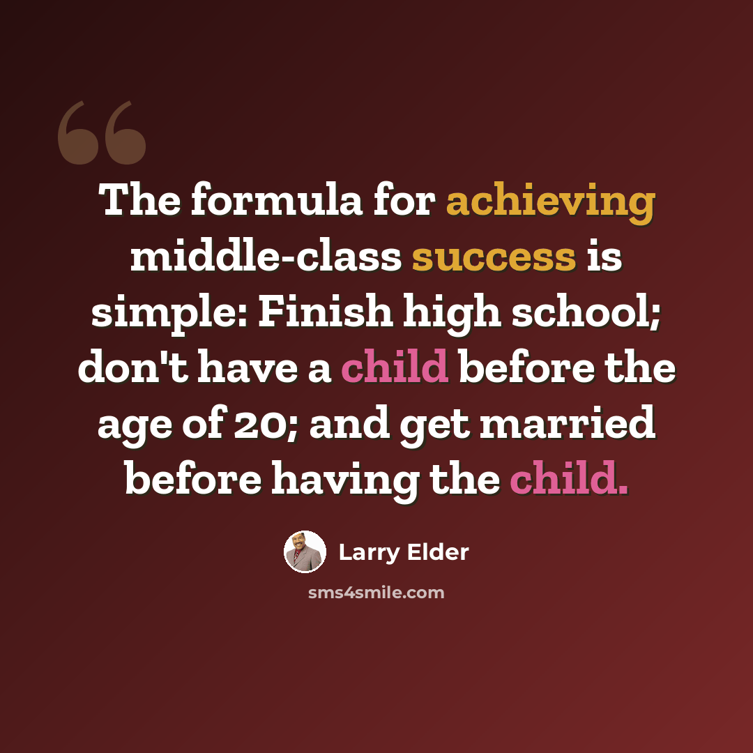 “The formula for achieving middle-class success is simple: Finish high school; don't have a child before the age of 20; and get married before having the child.” quote by Larry Elder
