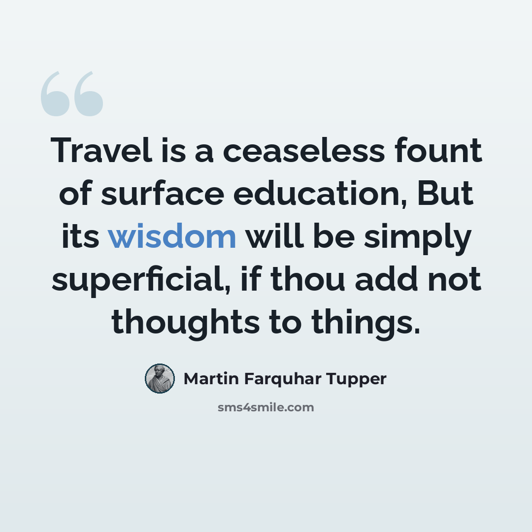 “Travel is a ceaseless fount of surface education, But its wisdom will be simply superficial, if thou add not thoughts to things.” quote by Martin Farquhar Tupper