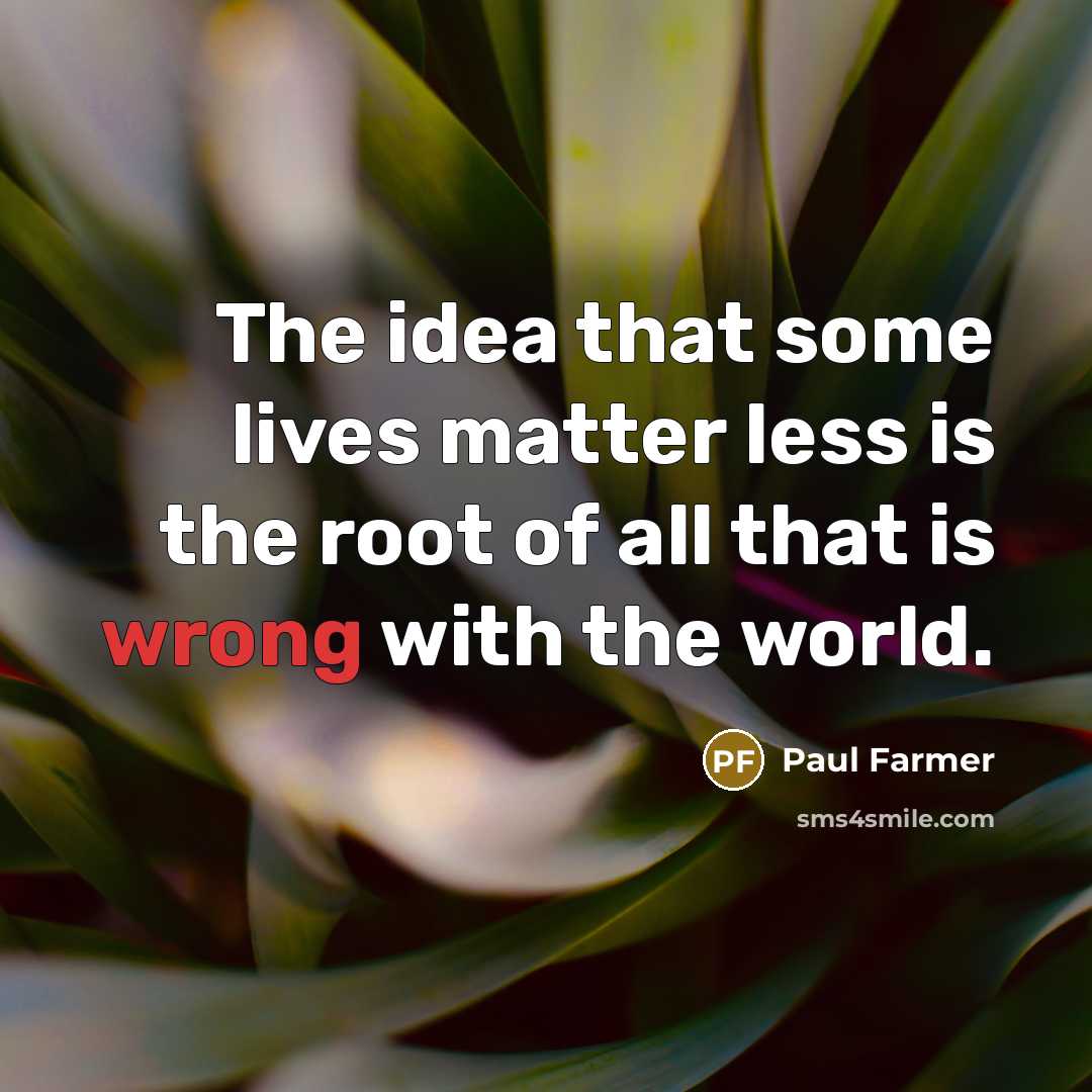 “The idea that some lives matter less is the root of all that is wrong with the world.” quote by Paul Farmer