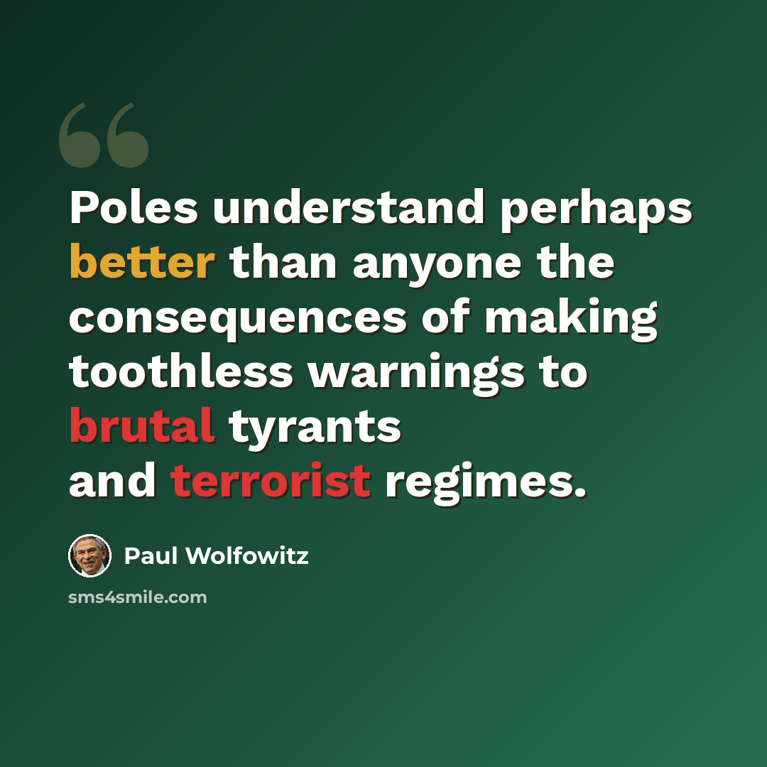 “Poles understand perhaps better than anyone the consequences of making toothless warnings to brutal tyrants and terrorist regimes.” quote by Paul Wolfowitz