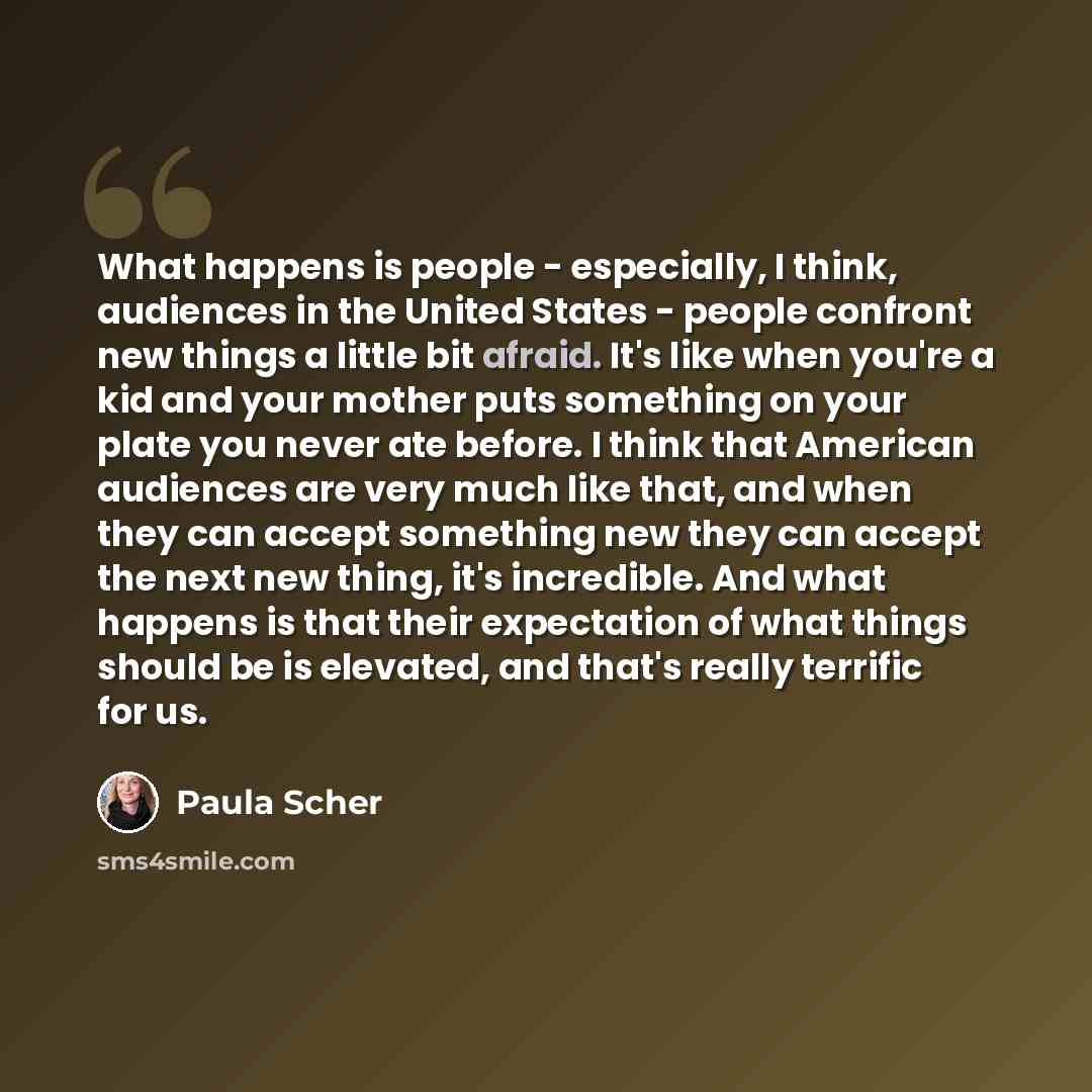 “What happens is people - especially, I think, audiences in the United States - people confront new things a little bit afraid. It's like when you're a kid and your mother puts something on your plate you never ate before. I think that American audiences are very much like that, and when they can…” quote by Paula Scher