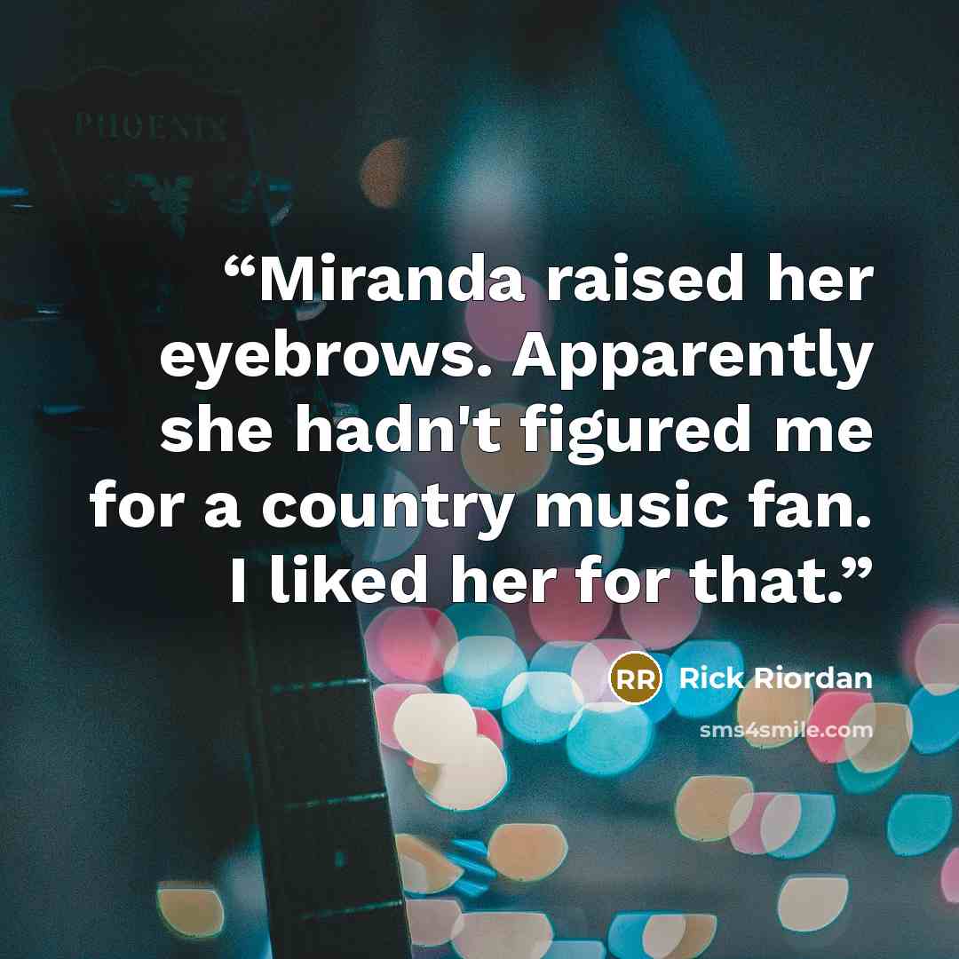 “Miranda raised her eyebrows. Apparently she hadn't figured me for a country music fan. I liked her for that.” quote by Rick Riordan