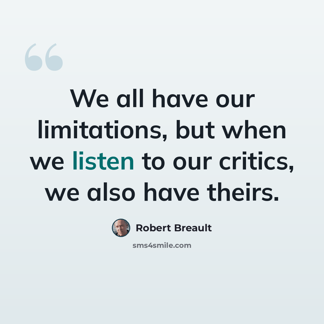 “We all have our limitations, but when we listen to our critics, we also have theirs.” quote by Robert Breault