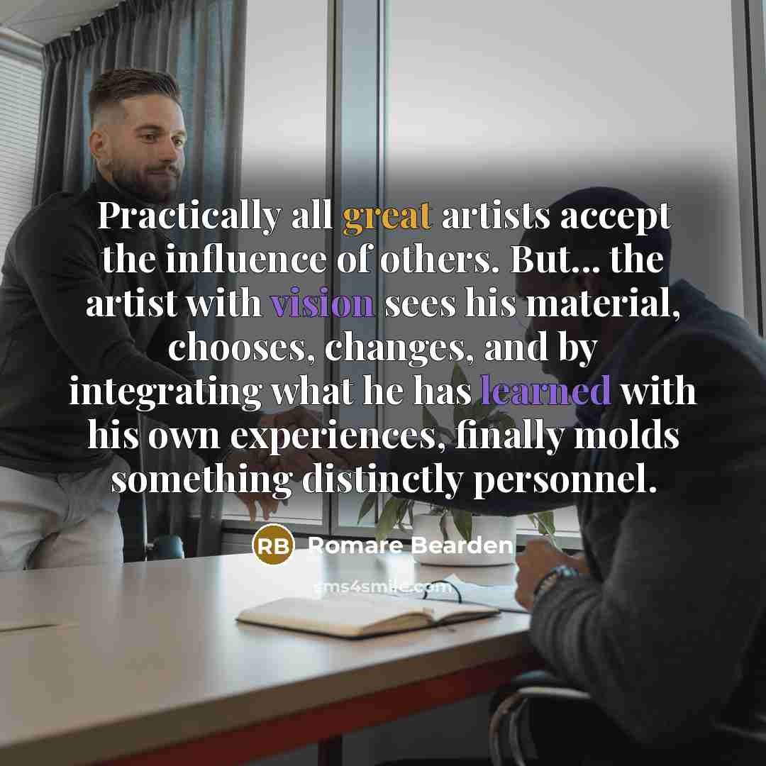 “Practically all great artists accept the influence of others. But... the artist with vision sees his material, chooses, changes, and by integrating what he has learned with his own experiences, finally molds something distinctly personnel.” quote by Romare Bearden