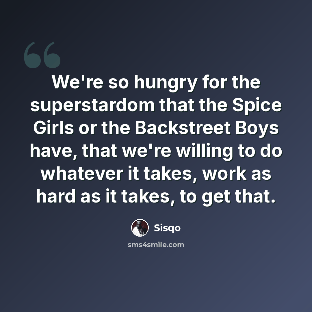 “We're so hungry for the superstardom that the Spice Girls or the Backstreet Boys have, that we're willing to do whatever it takes, work as hard as it takes, to get that.” quote by Sisqo