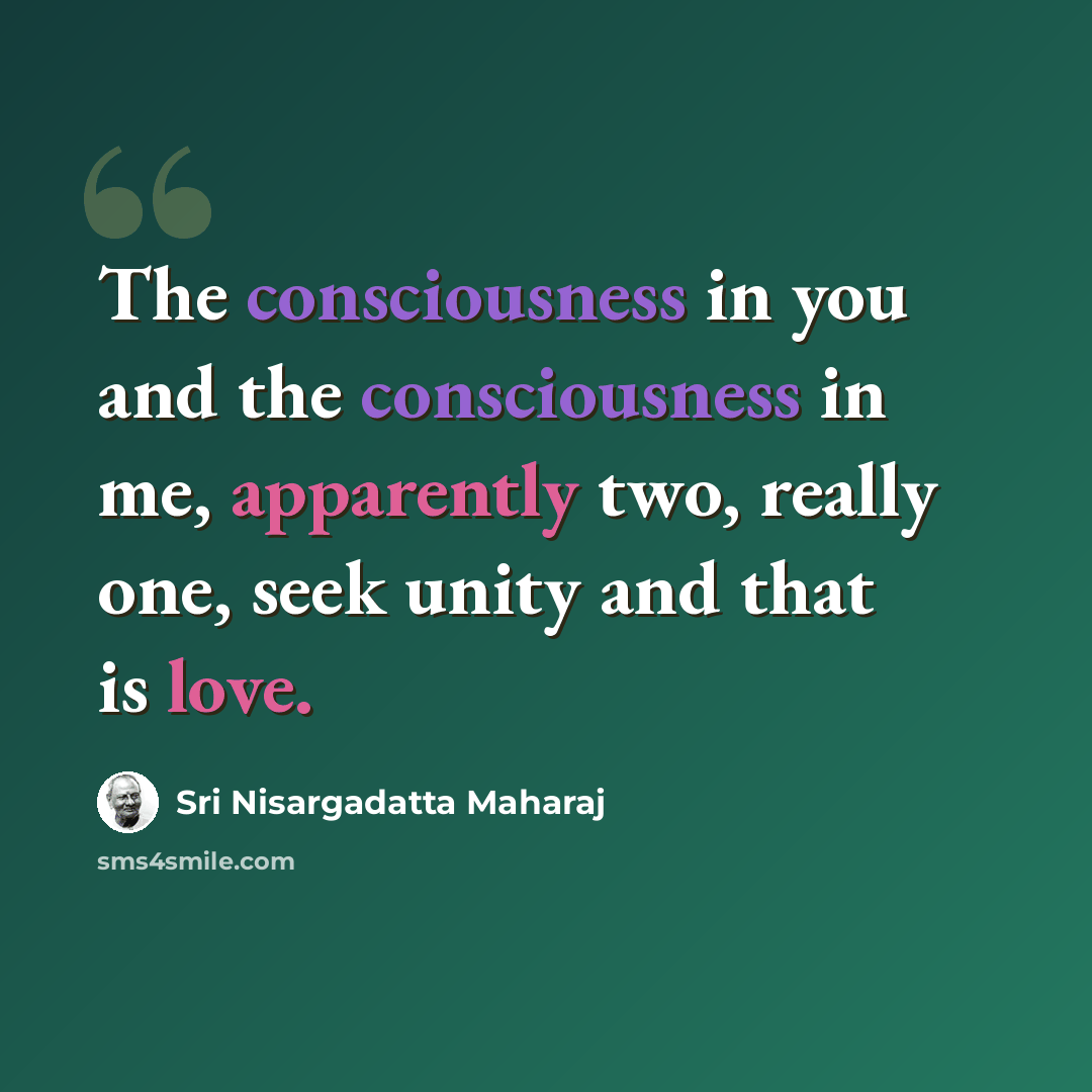 “The consciousness in you and the consciousness in me, apparently two, really one, seek unity and that is love.” quote by Sri Nisargadatta Maharaj