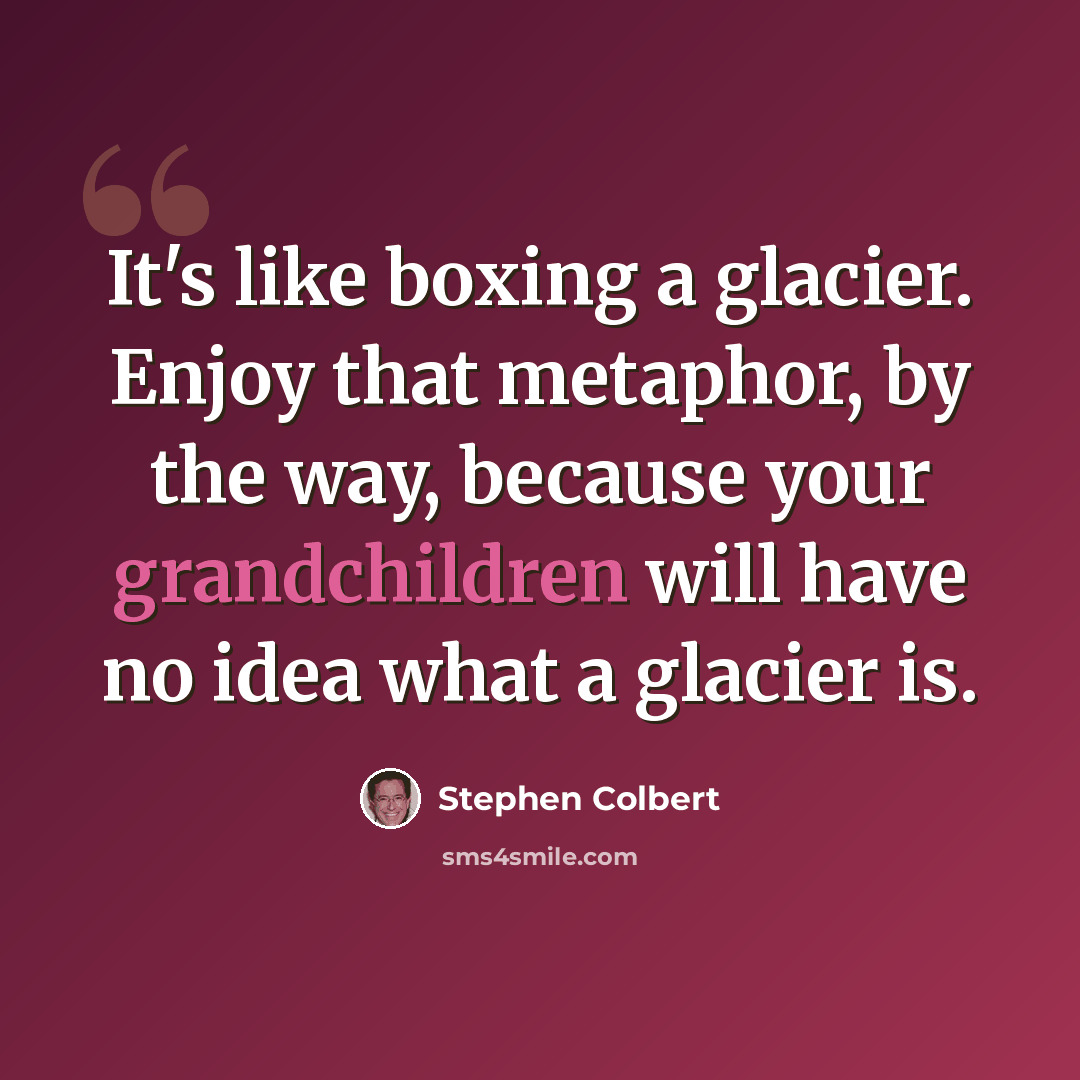 “It's like boxing a glacier. Enjoy that metaphor, by the way, because your grandchildren will have no idea what a glacier is.” quote by Stephen Colbert