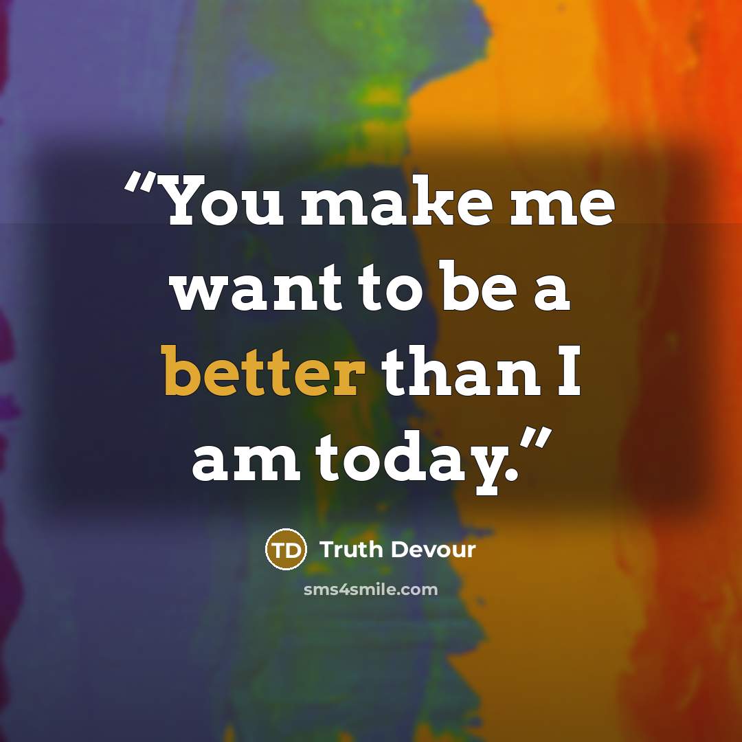 “You make me want to be a better than I am today.” quote by Truth Devour
