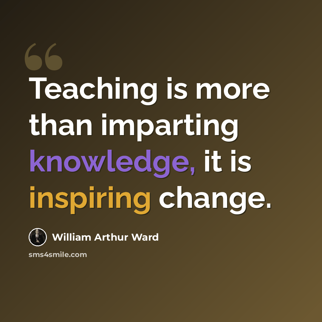 “Teaching is more than imparting knowledge, it is inspiring change.” quote by William Arthur Ward