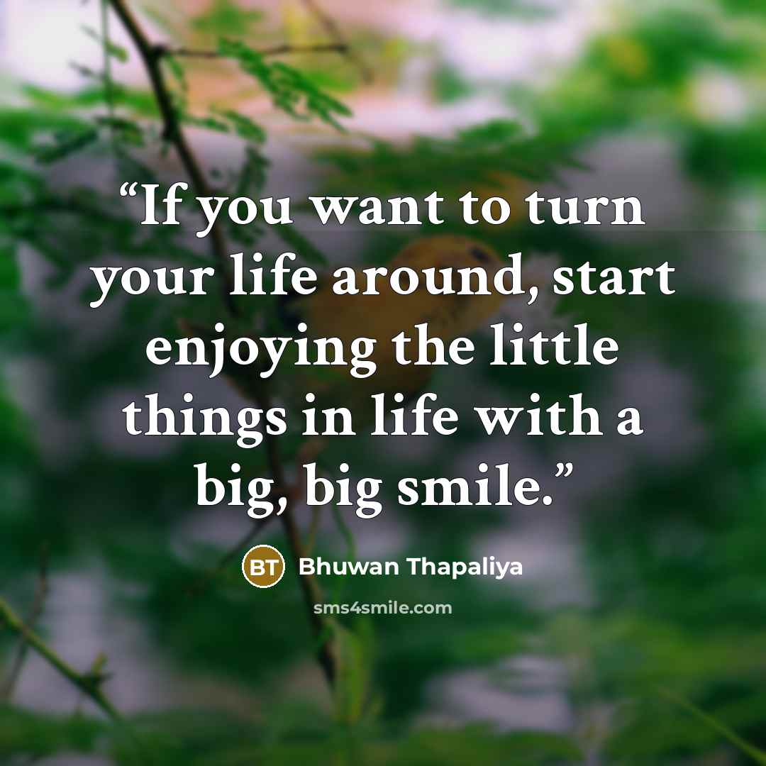 “If you want to turn your life around, start enjoying the little things in life with a big, big smile.” quote by Bhuwan Thapaliya