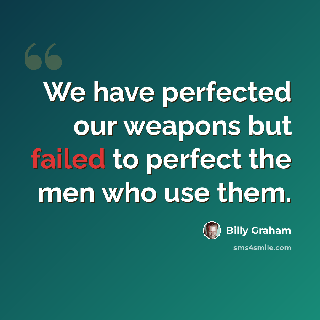 “We have perfected our weapons but failed to perfect the men who use them.” quote by Billy Graham