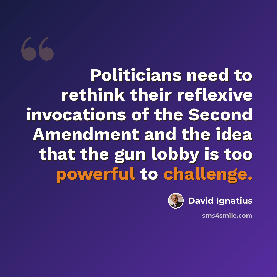 “Politicians need to rethink their reflexive invocations of the Second Amendment and the idea that the gun lobby is too powerful to challenge.” quote by David Ignatius