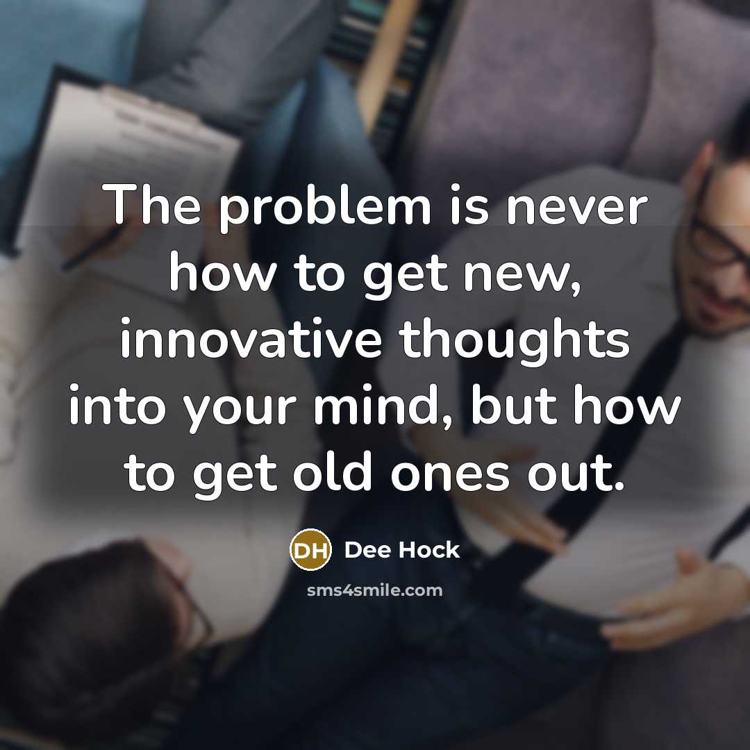 “The problem is never how to get new, innovative thoughts into your mind, but how to get old ones out.” quote by Dee Hock